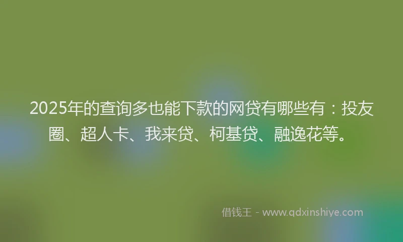 2025年的查询多也能下款的网贷有哪些有：投友圈、超人卡、我来贷、柯基贷、融逸花等。