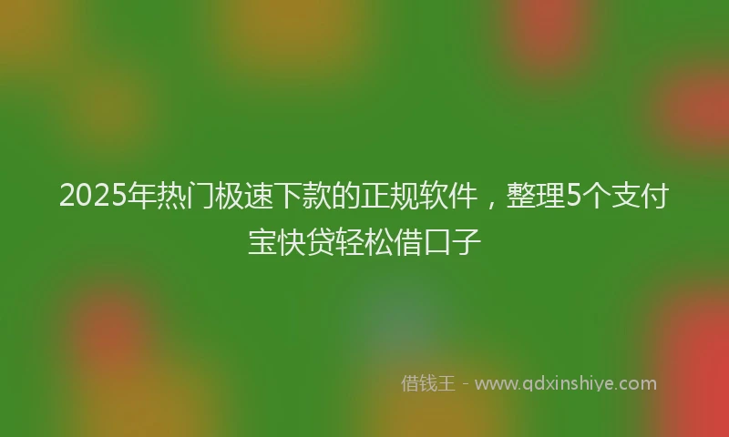 2025年热门极速下款的正规软件，整理5个支付宝快贷轻松借口子