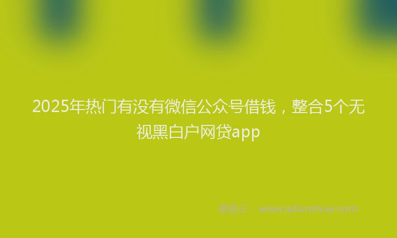 2025年热门有没有微信公众号借钱，整合5个无视黑白户网贷app