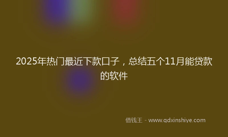 2025年热门最近下款口子，总结五个11月能贷款的软件