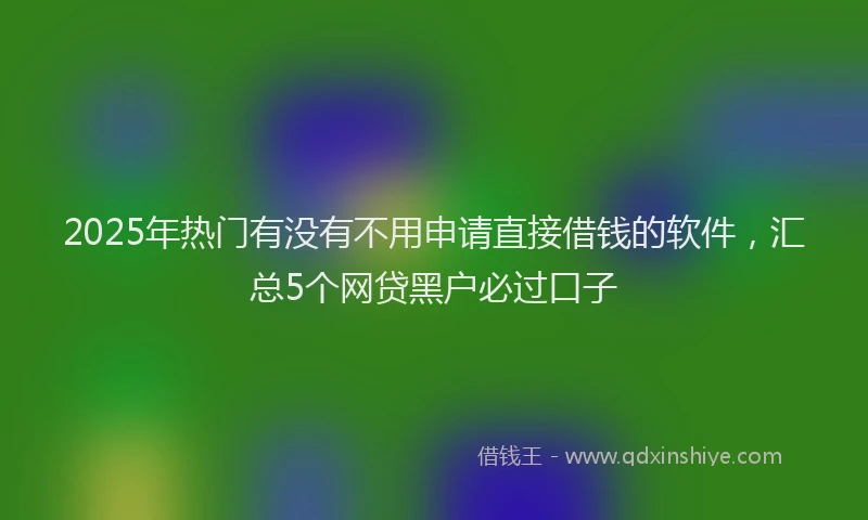 2025年热门有没有不用申请直接借钱的软件，汇总5个网贷黑户必过口子
