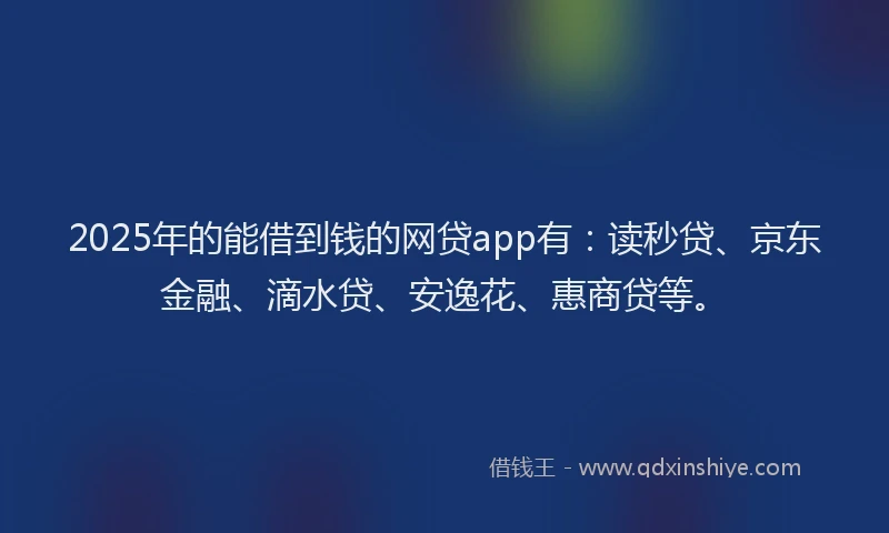 2025年的能借到钱的网贷app有：读秒贷、京东金融、滴水贷、安逸花、惠商贷等。