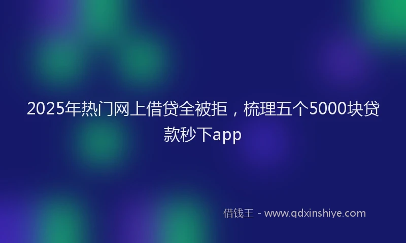 2025年热门网上借贷全被拒，梳理五个5000块贷款秒下app