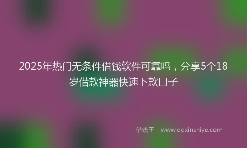 2025年热门无条件借钱软件可靠吗，分享5个18岁借款神器快速下款口子