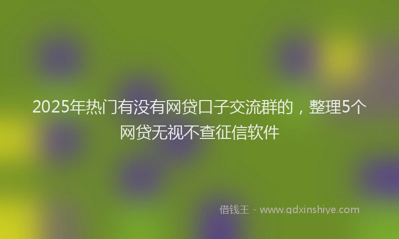 2025年热门有没有网贷口子交流群的，整理5个网贷无视不查征信软件