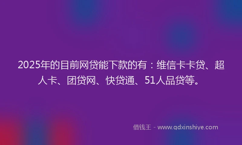 2025年的目前网贷能下款的有：维信卡卡贷、超人卡、团贷网、快贷通、51人品贷等。