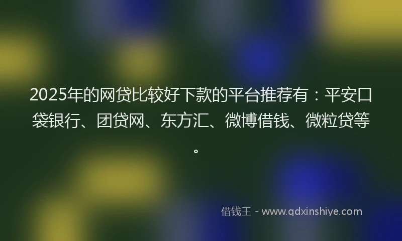 2025年的网贷比较好下款的平台推荐有：平安口袋银行、团贷网、东方汇、微博借钱、微粒贷等。