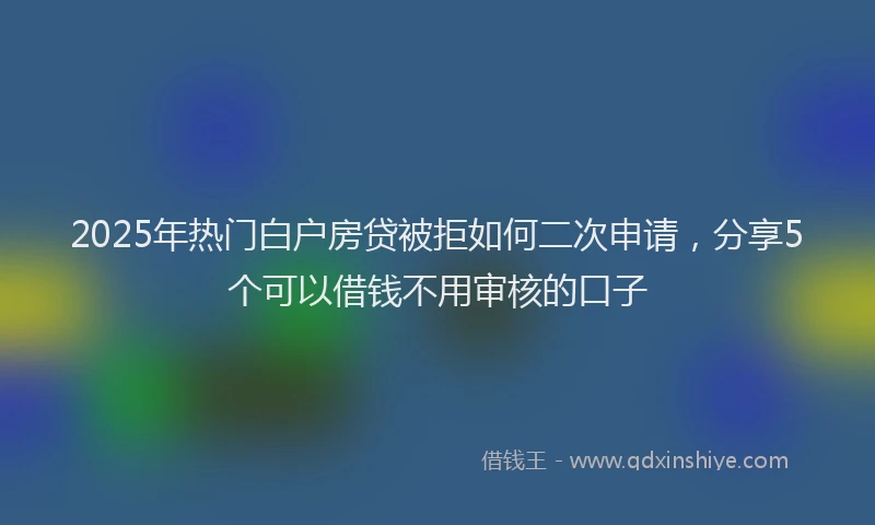2025年热门白户房贷被拒如何二次申请，分享5个可以借钱不用审核的口子