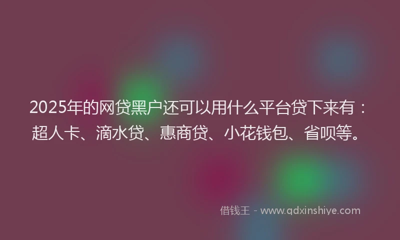 2025年的网贷黑户还可以用什么平台贷下来有：超人卡、滴水贷、惠商贷、小花钱包、省呗等。