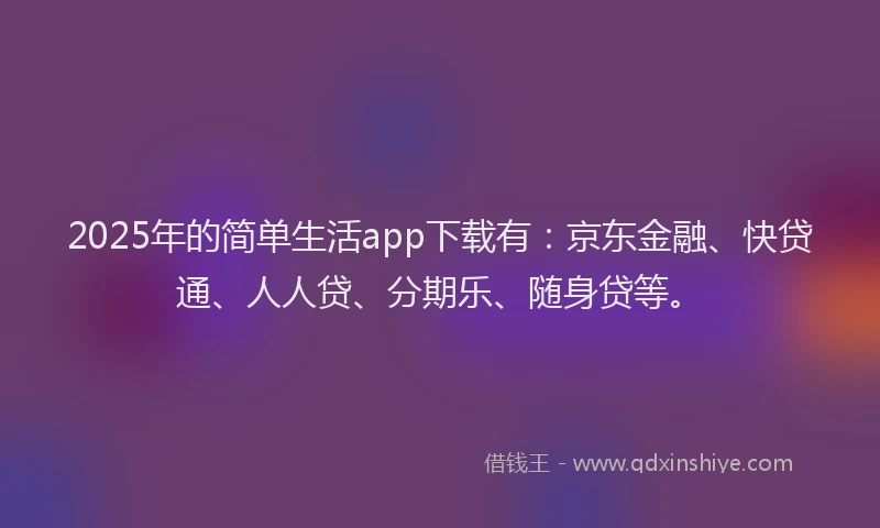 2025年的简单生活app下载有：京东金融、快贷通、人人贷、分期乐、随身贷等。