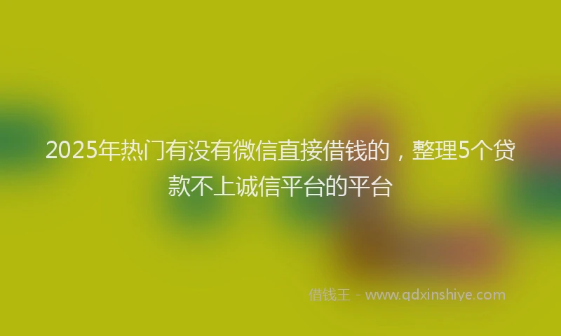2025年热门有没有微信直接借钱的，整理5个贷款不上诚信平台的平台
