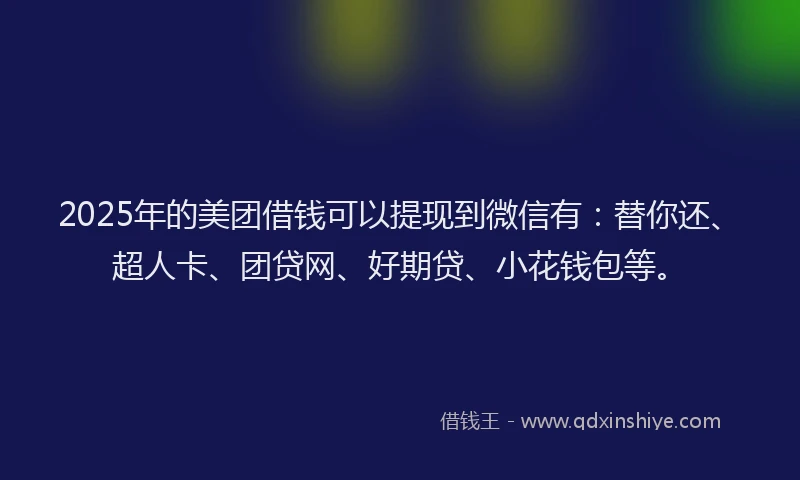 2025年的美团借钱可以提现到微信有：替你还、超人卡、团贷网、好期贷、小花钱包等。
