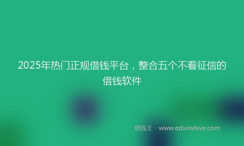 2025年热门正规借钱平台，整合五个不看征信的借钱软件