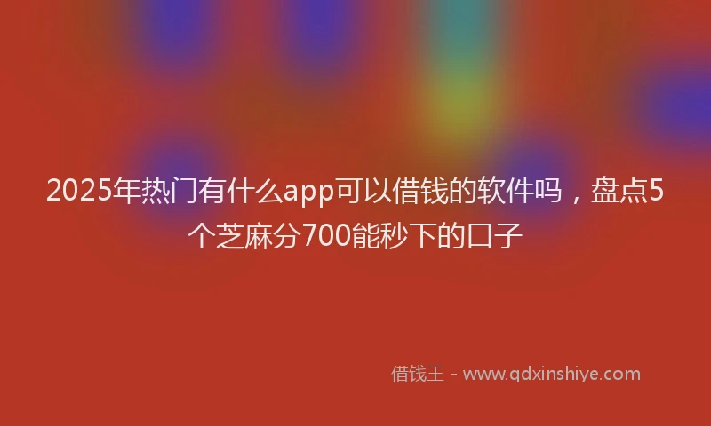 2025年热门有什么app可以借钱的软件吗，盘点5个芝麻分700能秒下的口子