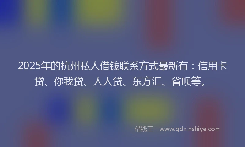 2025年的杭州私人借钱联系方式最新有：信用卡贷、你我贷、人人贷、东方汇、省呗等。