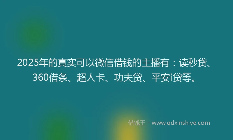 2025年的真实可以微信借钱的主播有：读秒贷、360借条、超人卡、功夫贷、平安i贷等。