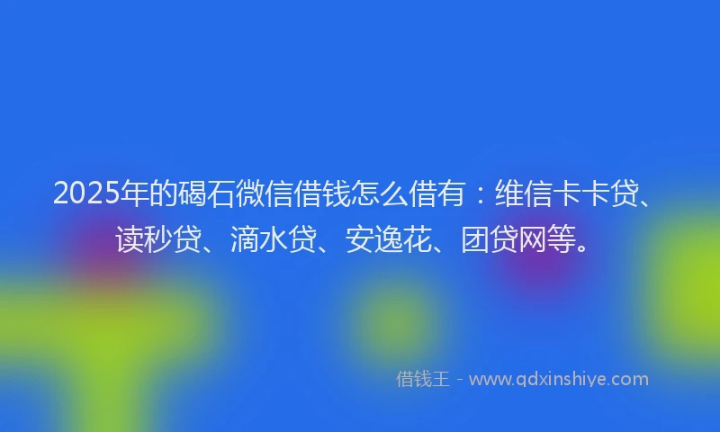 2025年的碣石微信借钱怎么借有：维信卡卡贷、读秒贷、滴水贷、安逸花、团贷网等。
