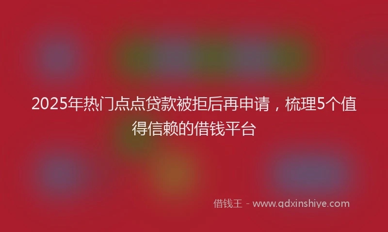 2025年热门点点贷款被拒后再申请，梳理5个值得信赖的借钱平台