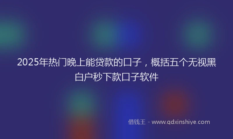 2025年热门晚上能贷款的口子，概括五个无视黑白户秒下款口子软件