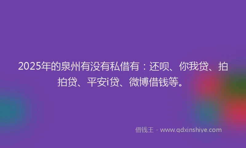 2025年的泉州有没有私借有：还呗、你我贷、拍拍贷、平安i贷、微博借钱等。