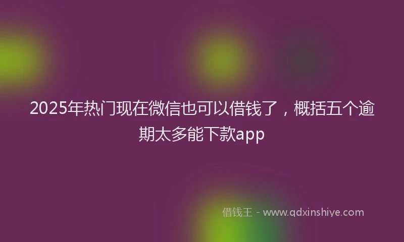 2025年热门现在微信也可以借钱了，概括五个逾期太多能下款app