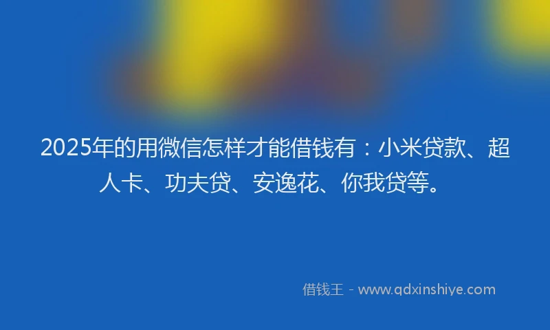 2025年的用微信怎样才能借钱有：小米贷款、超人卡、功夫贷、安逸花、你我贷等。