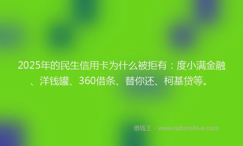 2025年的民生信用卡为什么被拒有：度小满金融、洋钱罐、360借条、替你还、柯基贷等。