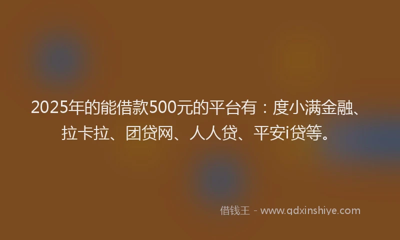 2025年的能借款500元的平台有：度小满金融、拉卡拉、团贷网、人人贷、平安i贷等。