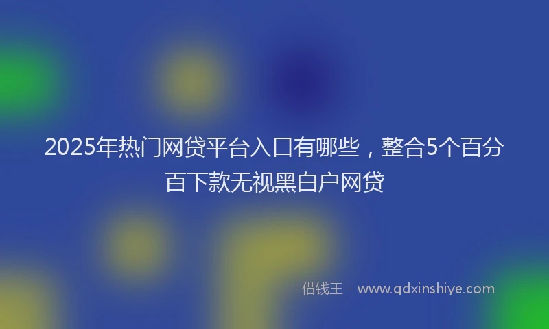 2025年热门网贷平台入口有哪些，整合5个百分百下款无视黑白户网贷