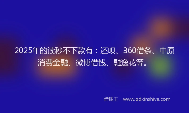 2025年的读秒不下款有：还呗、360借条、中原消费金融、微博借钱、融逸花等。