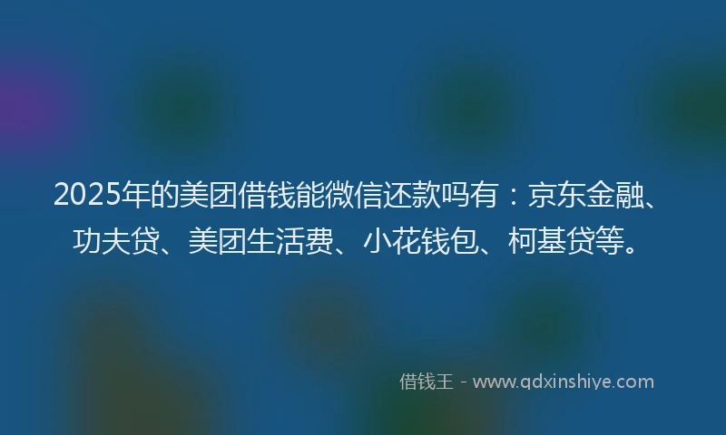 2025年的美团借钱能微信还款吗有：京东金融、功夫贷、美团生活费、小花钱包、柯基贷等。