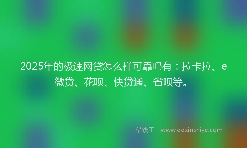 2025年的极速网贷怎么样可靠吗有：拉卡拉、e微贷、花呗、快贷通、省呗等。
