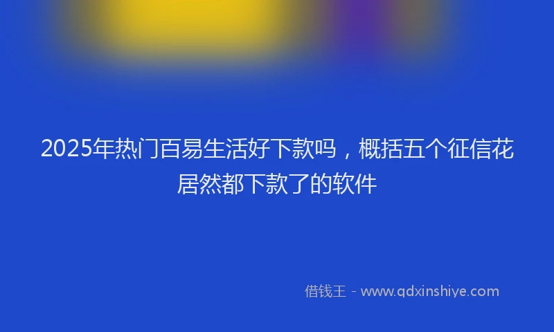 2025年热门百易生活好下款吗，概括五个征信花居然都下款了的软件