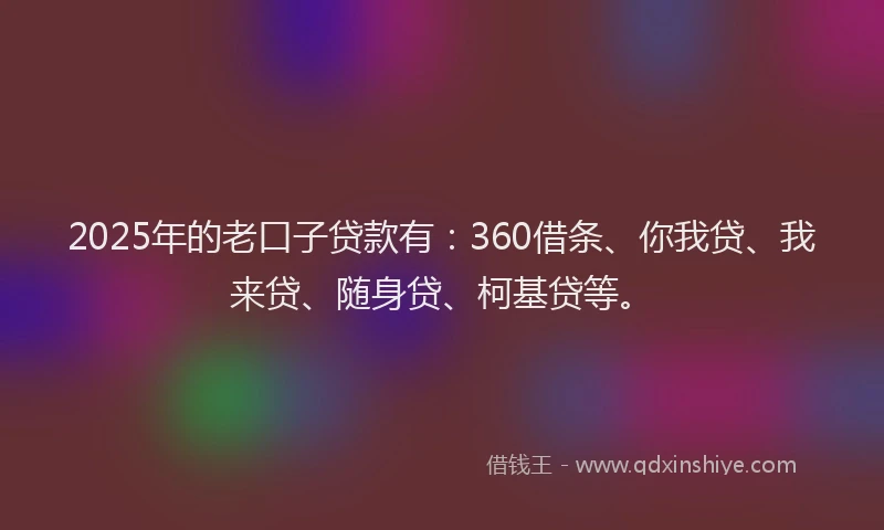 2025年的老口子贷款有：360借条、你我贷、我来贷、随身贷、柯基贷等。