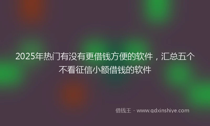 2025年热门有没有更借钱方便的软件，汇总五个不看征信小额借钱的软件