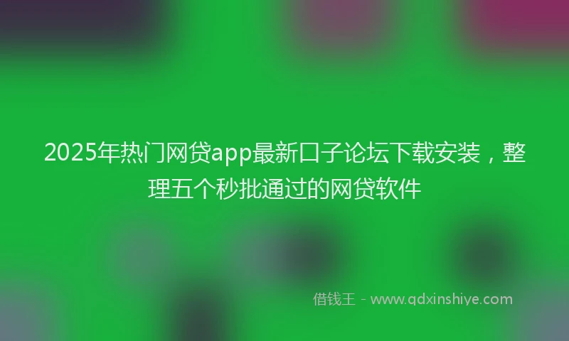 2025年热门网贷app最新口子论坛下载安装，整理五个秒批通过的网贷软件