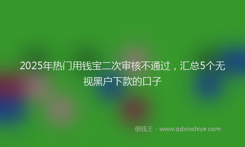 2025年热门用钱宝二次审核不通过，汇总5个无视黑户下款的口子