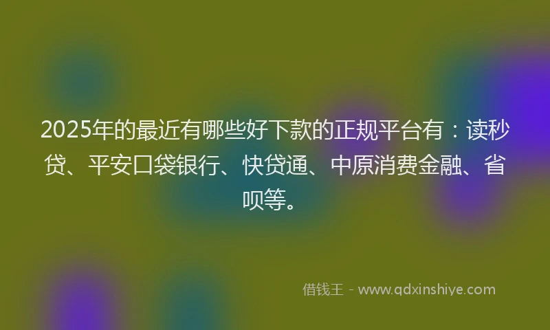 2025年的最近有哪些好下款的正规平台有：读秒贷、平安口袋银行、快贷通、中原消费金融、省呗等。