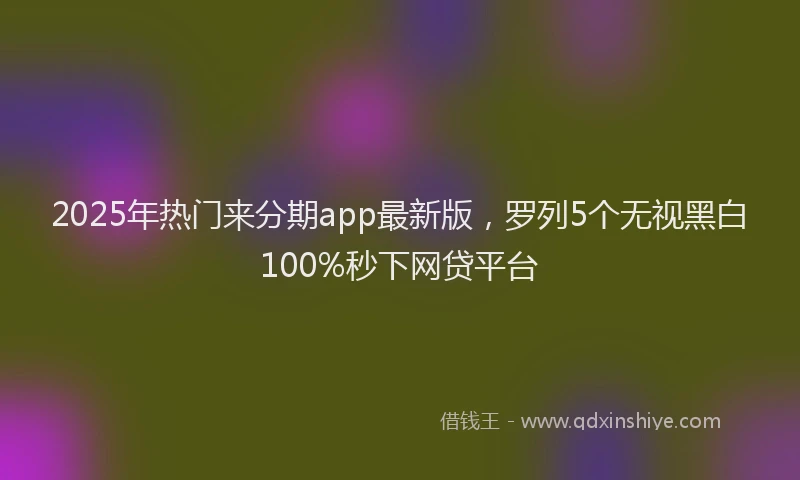 2025年热门来分期app最新版，罗列5个无视黑白100%秒下网贷平台