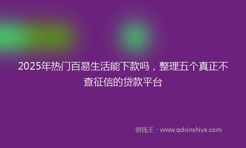 2025年热门百易生活能下款吗，整理五个真正不查征信的贷款平台