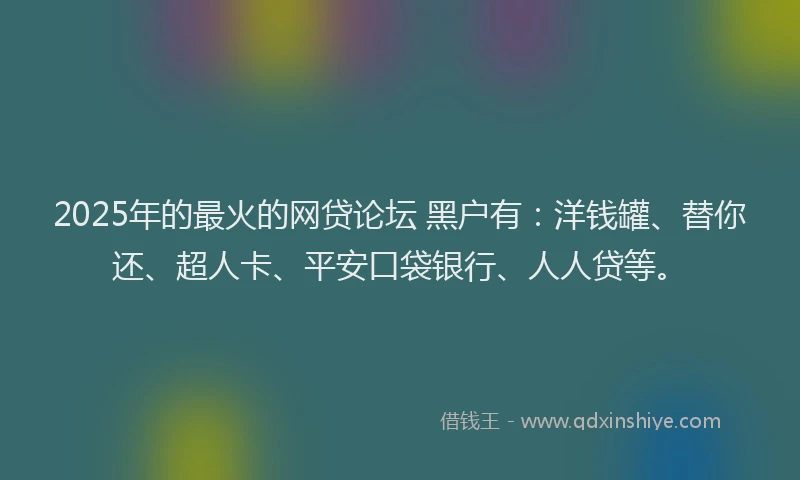 2025年的最火的网贷论坛 黑户有：洋钱罐、替你还、超人卡、平安口袋银行、人人贷等。