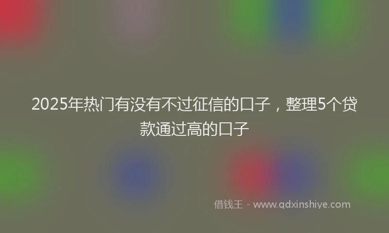 2025年热门有没有不过征信的口子，整理5个贷款通过高的口子