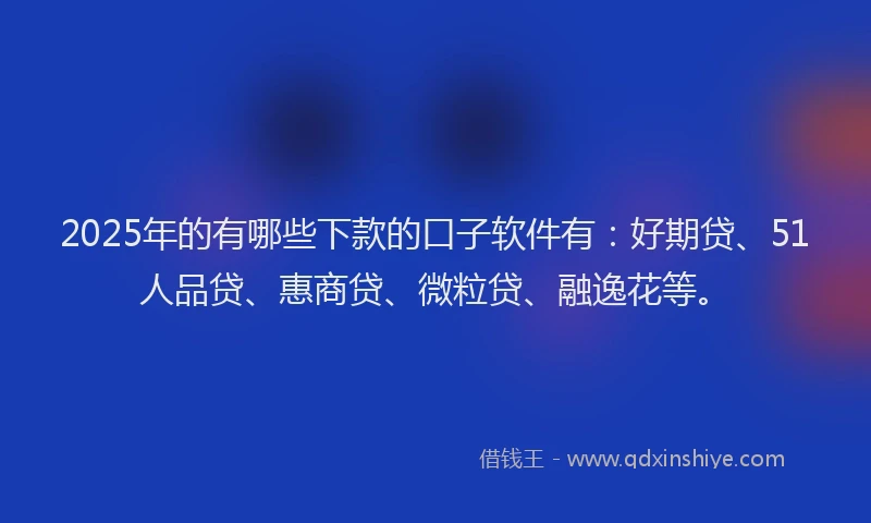 2025年的有哪些下款的口子软件有：好期贷、51人品贷、惠商贷、微粒贷、融逸花等。