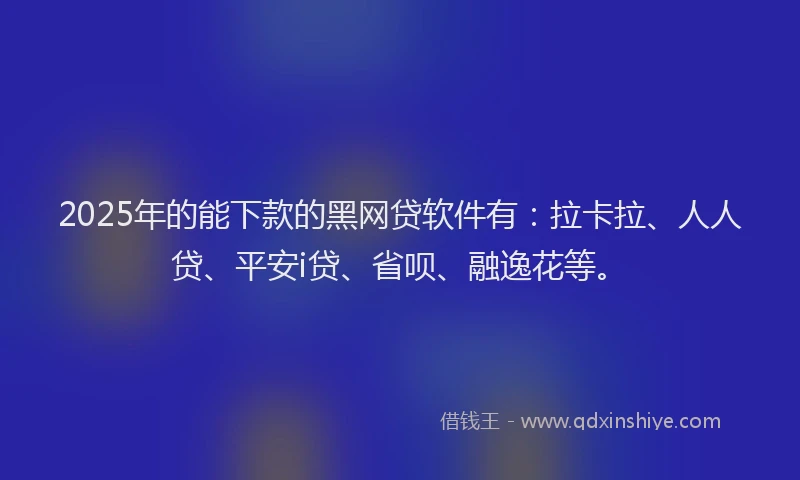 2025年的能下款的黑网贷软件有：拉卡拉、人人贷、平安i贷、省呗、融逸花等。