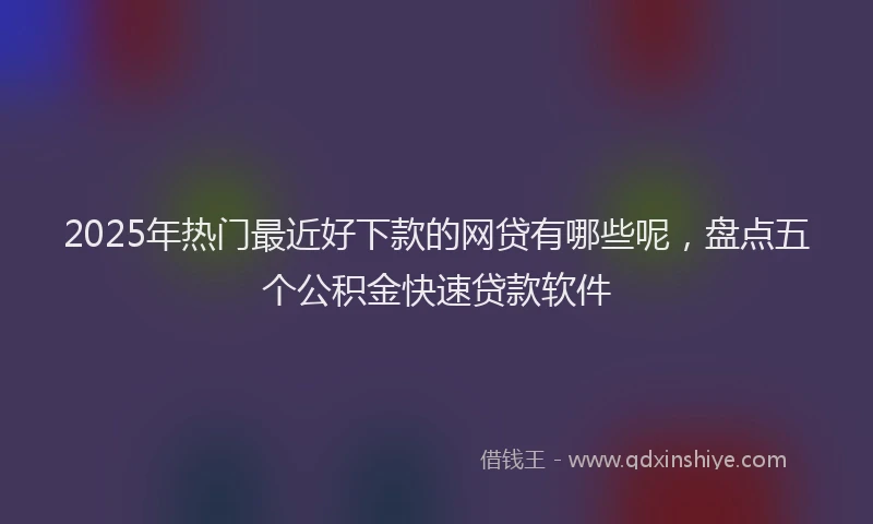 2025年热门最近好下款的网贷有哪些呢，盘点五个公积金快速贷款软件