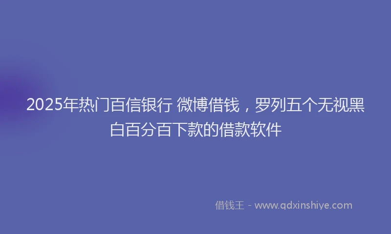 2025年热门百信银行 微博借钱，罗列五个无视黑白百分百下款的借款软件