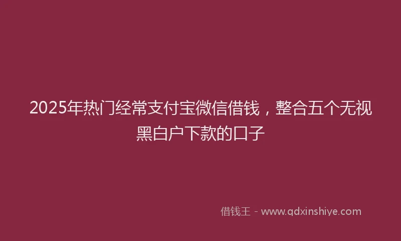 2025年热门经常支付宝微信借钱，整合五个无视黑白户下款的口子