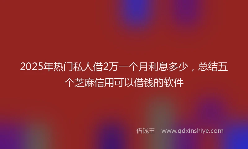 2025年热门私人借2万一个月利息多少，总结五个芝麻信用可以借钱的软件