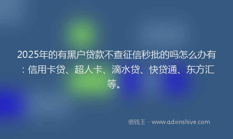 2025年的有黑户贷款不查征信秒批的吗怎么办有：信用卡贷、超人卡、滴水贷、快贷通、东方汇等。