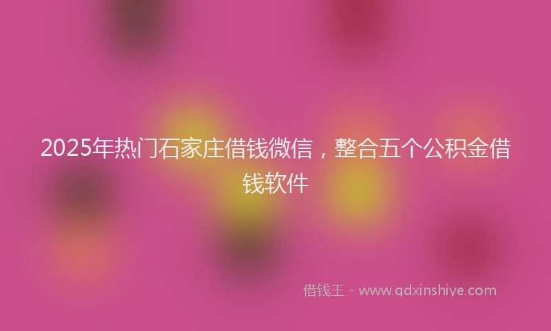 2025年热门石家庄借钱微信，整合五个公积金借钱软件